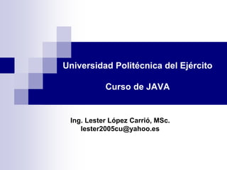 Universidad Politécnica del Ejército
Curso de JAVA
Ing. Lester López Carrió, MSc.
lester2005cu@yahoo.es
 