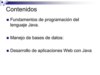 Contenidos
 Fundamentos de programación del
lenguaje Java.
 Manejo de bases de datos:
 Desarrollo de aplicaciones Web con Java
 