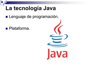 La tecnología Java
 Lenguaje de programación.
 Plataforma.
 