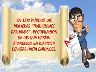 EN 1872 PUBLICÓ LAS
PRIMERAS "TRADICIONES
PERUANAS", RECOPILACIÓN
DE LAS QUE HABÍAN
APARECIDO EN DIARIOS Y
REVISTAS HASTA ENTONCES.
 