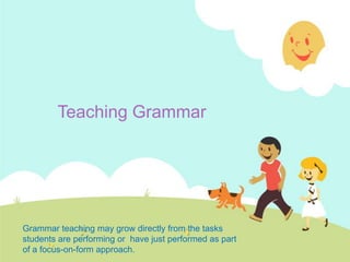Teaching Grammar
Grammar teaching may grow directly from the tasks
students are performing or have just performed as part
of a focus-on-form approach.
 