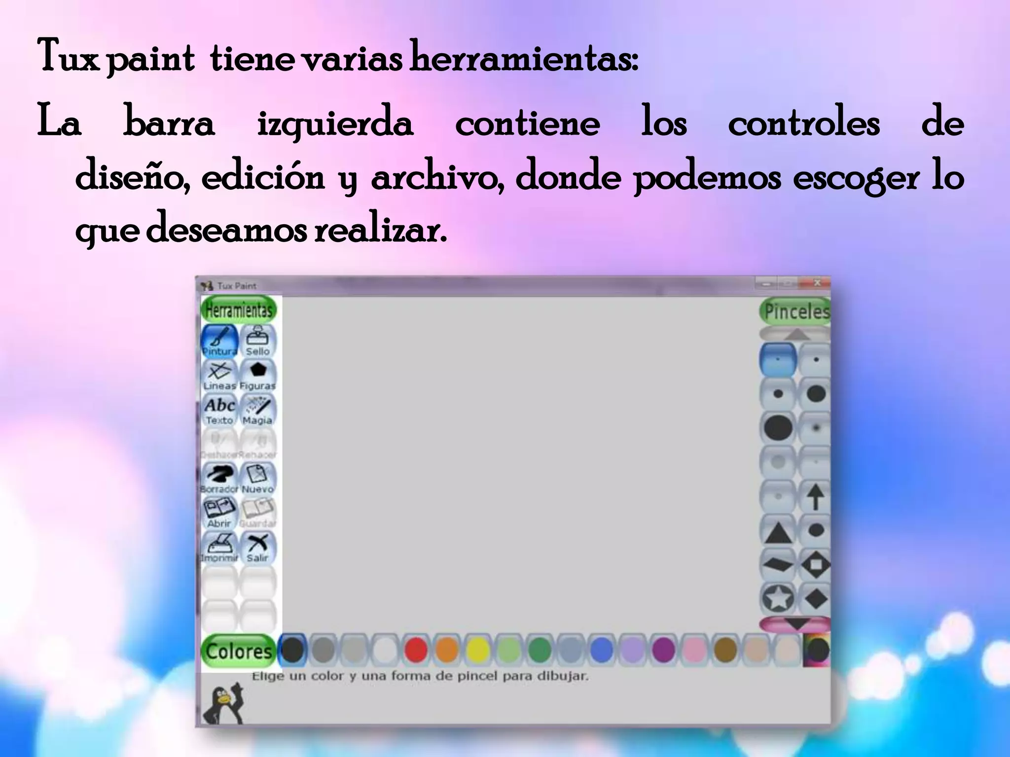 Tuxpaint tienevarias herramientas:
La barra izquierda contiene los controles de
diseño, edición y archivo, donde podemos escoger lo
quedeseamosrealizar.
 