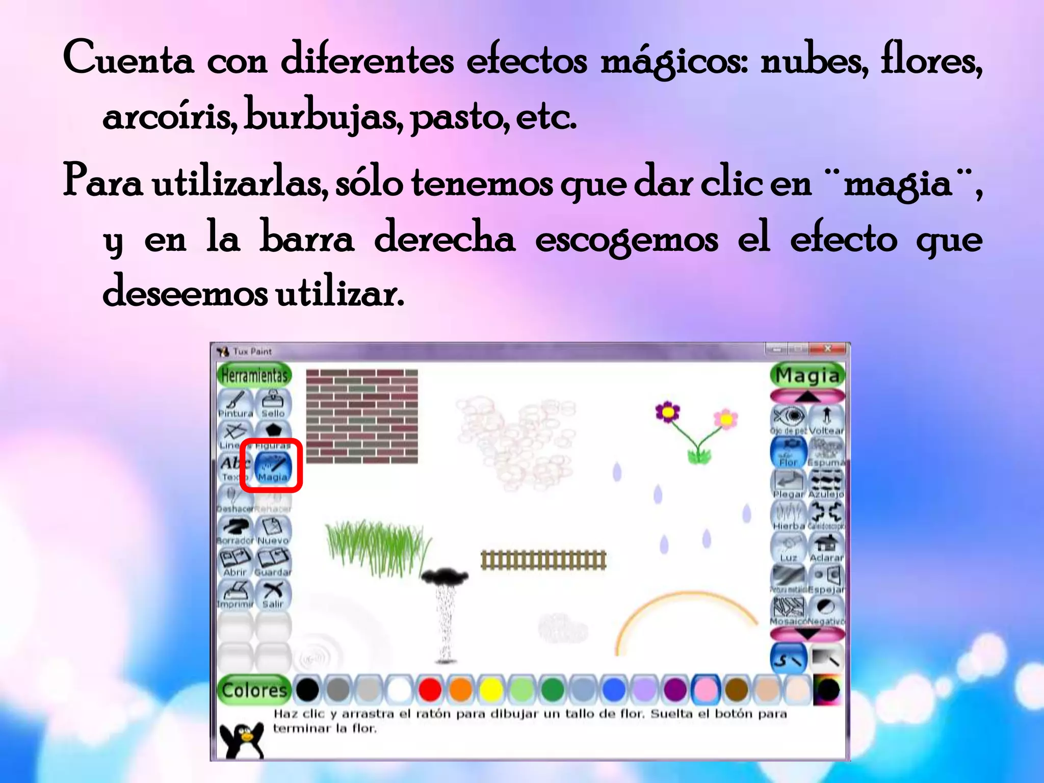 Cuenta con diferentes efectos mágicos: nubes, flores,
arcoíris, burbujas,pasto,etc.
Para utilizarlas, sólo tenemos que dar clic en ¨magia¨,
y en la barra derecha escogemos el efecto que
deseemosutilizar.
 