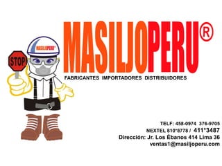 FABRICANTES IMPORTADORES DISTRIBUIDORES
TELF: 458-0974 376-9705
NEXTEL 810*8778 / 411*3487
Dirección: Jr. Los Ébanos 414 Lima 36
ventas1@masiljoperu.com
 