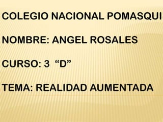 COLEGIO NACIONAL POMASQUI
NOMBRE: ANGEL ROSALES
CURSO: 3 “D”
TEMA: REALIDAD AUMENTADA
 