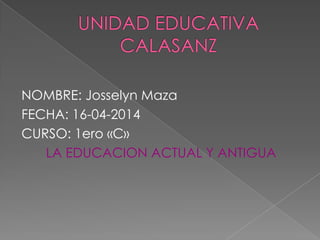 NOMBRE: Josselyn Maza
FECHA: 16-04-2014
CURSO: 1ero «C»
LA EDUCACION ACTUAL Y ANTIGUA
 