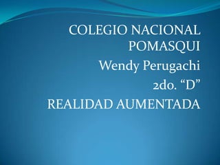 COLEGIO NACIONAL
POMASQUI
Wendy Perugachi
2do. “D”
REALIDAD AUMENTADA
 