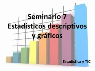 Seminario 7
Estadísticos descriptivos
y gráficos
Estadística y TIC
 