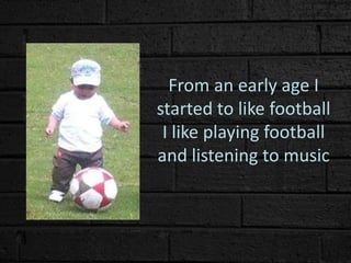 From an early age I
started to like football
I like playing football
and listening to music