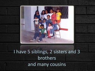 I have 5 siblings, 2 sisters and 3
brothers
and many cousins