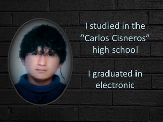 I studied in the
“Carlos Cisneros”
high school
I graduated in
electronic