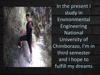 In the present I
study in
Environmental
Engineering
National
University of
Chimborazo, I'm in
third semester
and I hope to
fulfill my dreams