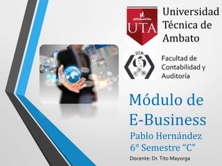 Facultad de
Contabilidad y
Auditoría
Universidad
Técnica de
Ambato
Módulo de
E-Business
Pablo Hernández
6° Semestre “C”
Docente: Dr.Tito Mayorga
 