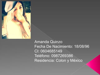 Amanda Quinzo
Fecha De Nacimiento: 18/08/96
CI: 0604685149
Teléfono: 0987269386
Residencia: Colon y México
 