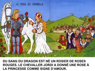 DU SANG DU DRAGON EST NÉ UN ROSIER DE ROSES
ROUGES. LE CHEVALLER JORDI A DONNÉ UNE ROSE À
LA PRINCESSE COMME SIGNE D’AMOUR.
 
