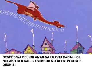 BENBËS WA DEUKBI AMAN NA LU GNU RAGAL LOL
NOLAKH BEN RAB BU SOKHOR MO NEEKON CI BIIR
DEUK-BI.
 