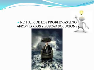  NO HUIR DE LOS PROBLEMAS SINO
AFRONTARLOS Y BUSCAR SOLUCIONES.
 