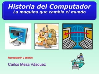 Historia del Computador
La maquina que cambio el mundo
Recopilación y edición:
Carlos Meza Vásquez
 