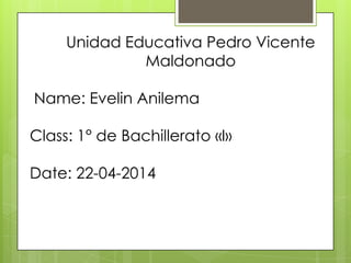 Unidad Educativa Pedro Vicente
Maldonado
Name: Evelin Anilema
Class: 1° de Bachillerato «I»
Date: 22-04-2014
 