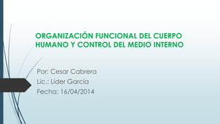 ORGANIZACIÓN FUNCIONAL DEL CUERPO
HUMANO Y CONTROL DEL MEDIO INTERNO
Por: Cesar Cabrera
Lic.: Líder García
Fecha: 16/04/2014
 