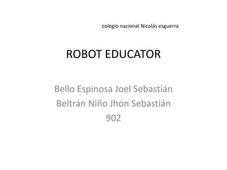 colegio nacional Nicolás esguerra
ROBOT EDUCATOR
Bello Espinosa Joel Sebastián
Beltrán Niño Jhon Sebastián
902
 