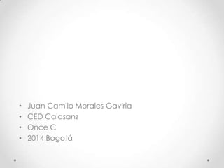 • Juan Camilo Morales Gaviria
• CED Calasanz
• Once C
• 2014 Bogotá
 