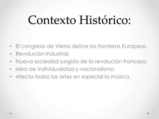 Contexto Histórico:
• El congreso de Viena define las fronteras Europeas.
• Revolución industrial.
• Nueva sociedad surgida de la revolución francesa.
• Idea de individualidad y nacionalismo.
• Afecta todas las artes en especial la música.
 
