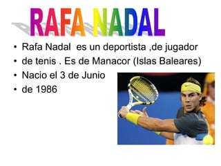 • Rafa Nadal es un deportista ,de jugador
• de tenis . Es de Manacor (Islas Baleares)
• Nacio el 3 de Junio
• de 1986
 