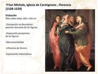 San Michele, Iglesia de Carmignano , Florencia
(1528-1529)
Visitación
Óleo sobre tabla, 202 x 156 cm
-Concepción no descriptiva:
posición danzante de las figuras.
-Disposición perspectiva
de las figuras
-Monumentalidad
-Influencia de Durero
-Expresiones melancólicas
 