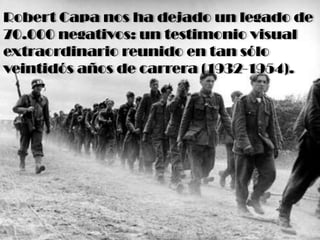 Robert Capa nos ha dejado un legado de
70.000 negativos: un testimonio visual
extraordinario reunido en tan sólo
veintidós años de carrera (1932-1954).
 