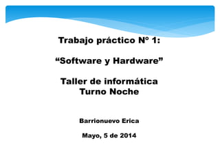 Trabajo práctico Nº 1:
“Software y Hardware”
Taller de informática
Turno Noche
Barrionuevo Erica
Mayo, 5 de 2014
 