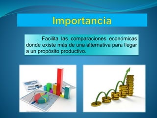 Facilita las comparaciones económicas
donde existe más de una alternativa para llegar
a un propósito productivo.
 