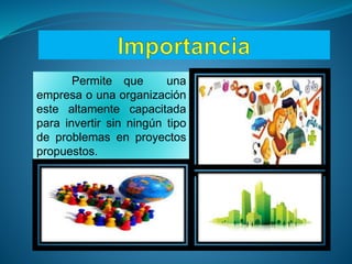 Permite que una
empresa o una organización
este altamente capacitada
para invertir sin ningún tipo
de problemas en proyectos
propuestos.
 