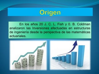 En los años 20 J. C. L. Fish y 0. B. Coldman
analizaron las Inversiones efectuadas en estructuras
de ingeniería desde la perspectiva de las matemáticas
actuariales.
 