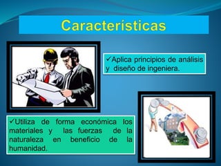 Aplica principios de análisis
y diseño de ingeniera.
Utiliza de forma económica los
materiales y las fuerzas de la
naturaleza en beneficio de la
humanidad.
 