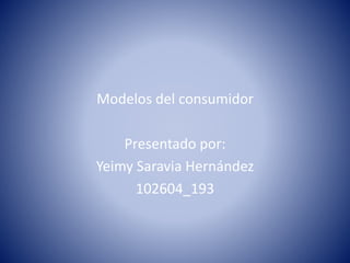 Modelos del consumidor
Presentado por:
Yeimy Saravia Hernández
102604_193
 