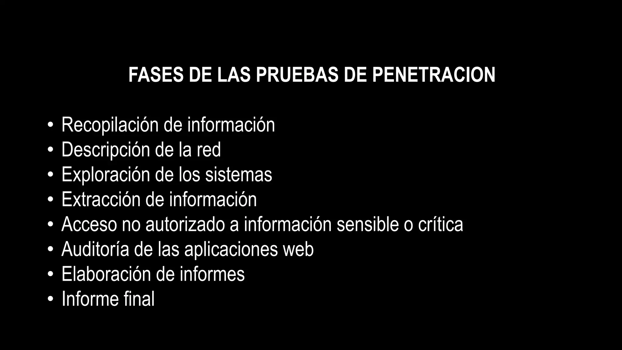 FASES DE LAS PRUEBAS DE PENETRACION
• Recopilación de información
• Descripción de la red
• Exploración de los sistemas
• Extracción de información
• Acceso no autorizado a información sensible o crítica
• Auditoría de las aplicaciones web
• Elaboración de informes
• Informe final
 