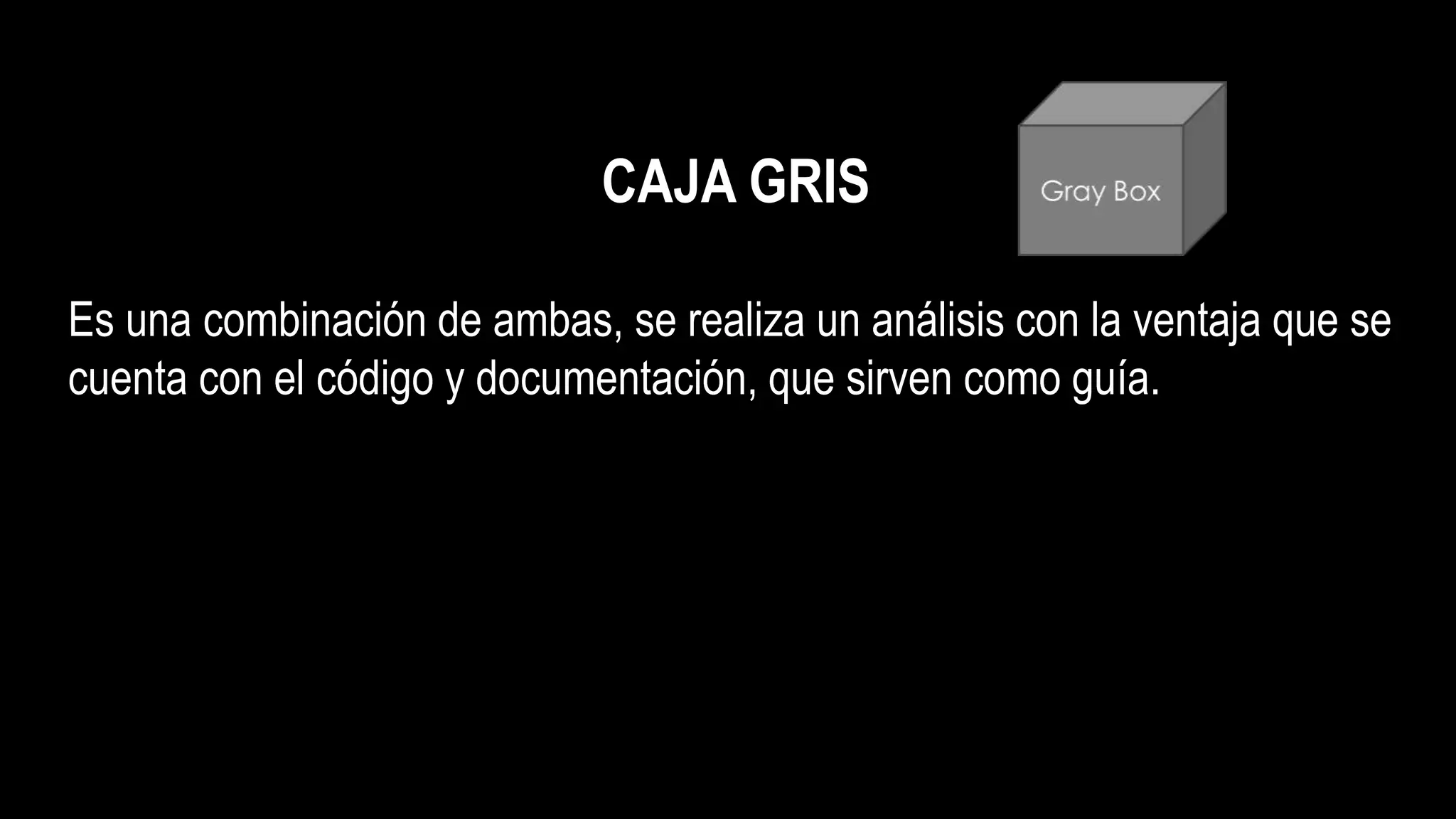 CAJA GRIS
Es una combinación de ambas, se realiza un análisis con la ventaja que se
cuenta con el código y documentación, que sirven como guía.
 