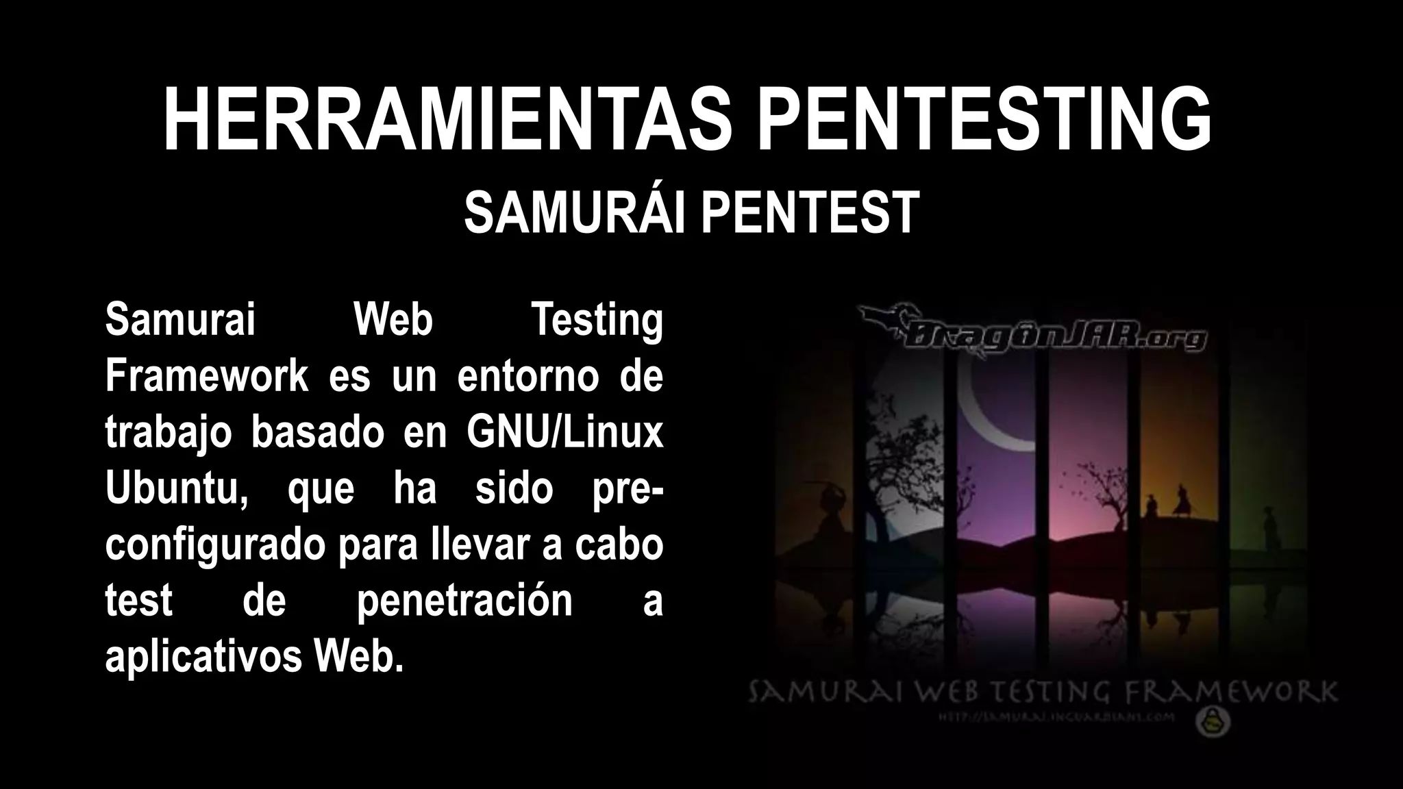 HERRAMIENTAS PENTESTING
Samurai Web Testing
Framework es un entorno de
trabajo basado en GNU/Linux
Ubuntu, que ha sido pre-
configurado para llevar a cabo
test de penetración a
aplicativos Web.
SAMURÁI PENTEST
 