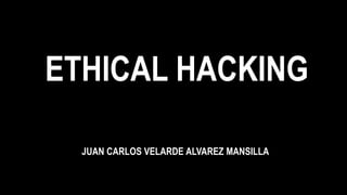 ETHICAL HACKING
JUAN CARLOS VELARDE ALVAREZ MANSILLA
 