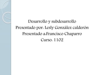 Desarrollo y subdesarrollo
Presentado por: Lesly González calderón
Presentado a:Francisco Chaparro
Curso: 1102
 