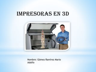 Impresoras en 3D
Nombre: Gómez Ramírez Mario
Adolfo
 