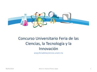 Concurso Universitario Feria de las
Ciencias, la Tecnología y la
Innovación
www.feriadelasciencias.unam.mx
06/05/2014 1Alicia A. Vivanco Flores López
 