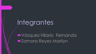 Integrantes
Vásquez Hilario Fernanda
Zamora Reyes Marilyn
 