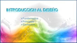 INTRODUCCION AL DISEÑOINTRODUCCION AL DISEÑOINTRODUCCION AL DISEÑO
Fundamentos
Principios
Elementos
 