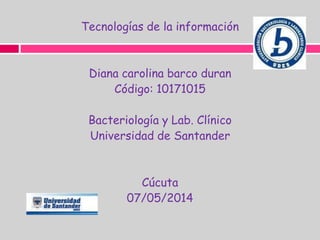 Tecnologías de la información
Diana carolina barco duran
Código: 10171015
Bacteriología y Lab. Clínico
Universidad de Santander
Cúcuta
07/05/2014
 