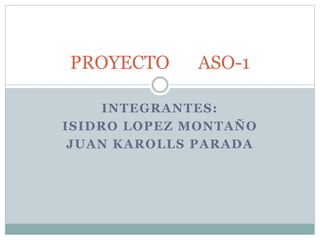 INTEGRANTES:
ISIDRO LOPEZ MONTAÑO
JUAN KAROLLS PARADA
PROYECTO ASO-1
 