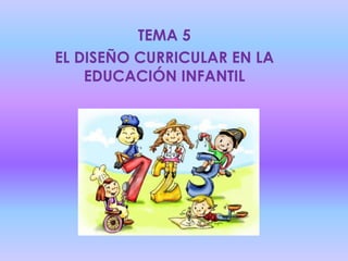 TEMA 5
EL DISEÑO CURRICULAR EN LA
EDUCACIÓN INFANTIL
 