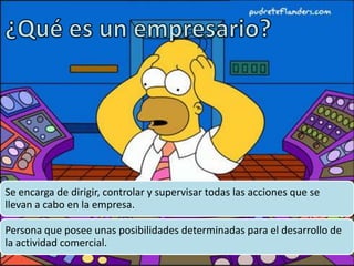 Se encarga de dirigir, controlar y supervisar todas las acciones que se
llevan a cabo en la empresa.
Persona que posee unas posibilidades determinadas para el desarrollo de
la actividad comercial.
 