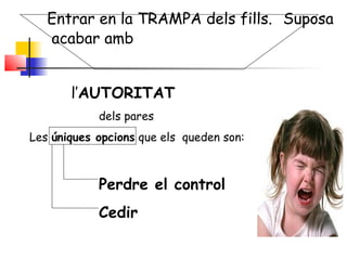 Entrar en la TRAMPA dels fills. Suposa
acabar amb
l’AUTORITAT
dels pares
Les úniques opcions que els queden son:
Perdre el control
Cedir
 